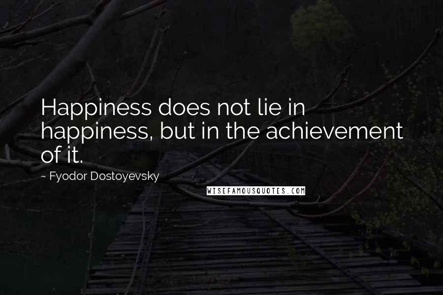 Fyodor Dostoyevsky Quotes: Happiness does not lie in happiness, but in the achievement of it.