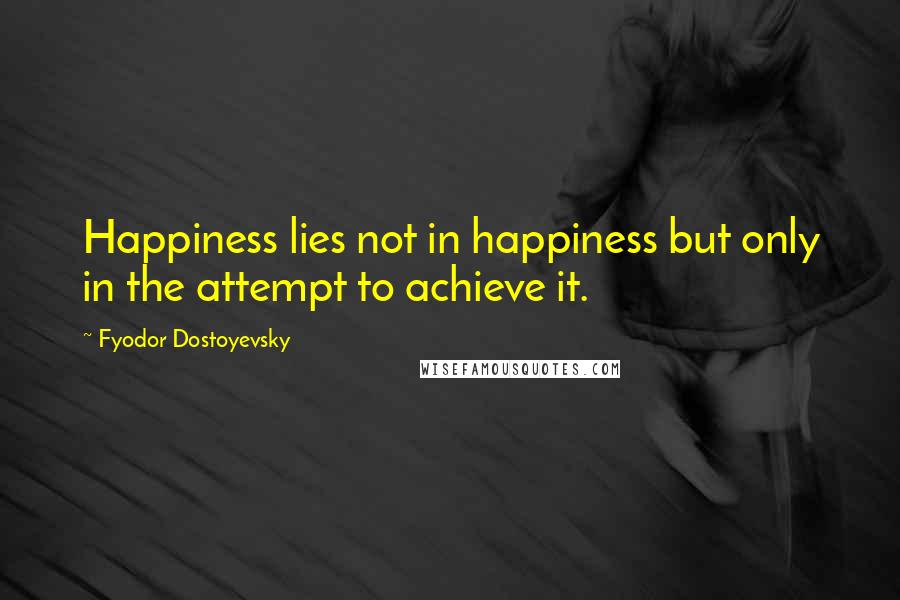 Fyodor Dostoyevsky Quotes: Happiness lies not in happiness but only in the attempt to achieve it.