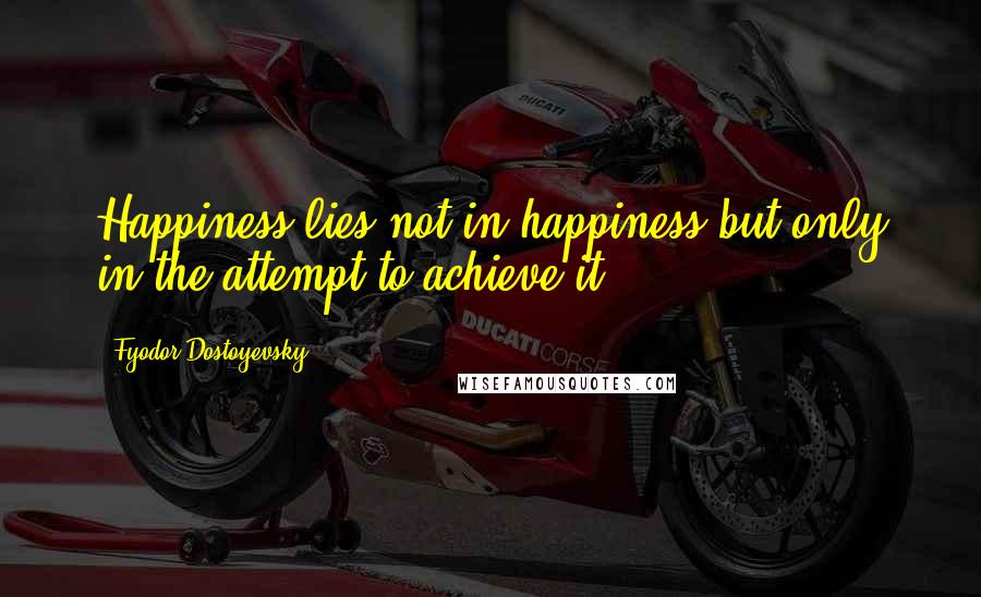 Fyodor Dostoyevsky Quotes: Happiness lies not in happiness but only in the attempt to achieve it.