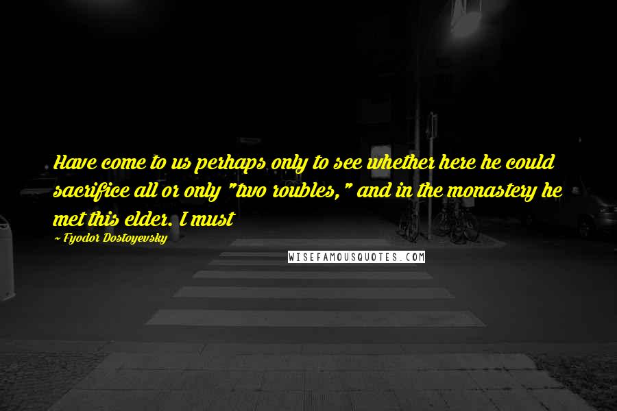 Fyodor Dostoyevsky Quotes: Have come to us perhaps only to see whether here he could sacrifice all or only "two roubles," and in the monastery he met this elder. I must