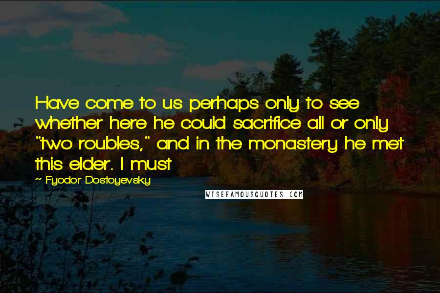 Fyodor Dostoyevsky Quotes: Have come to us perhaps only to see whether here he could sacrifice all or only "two roubles," and in the monastery he met this elder. I must