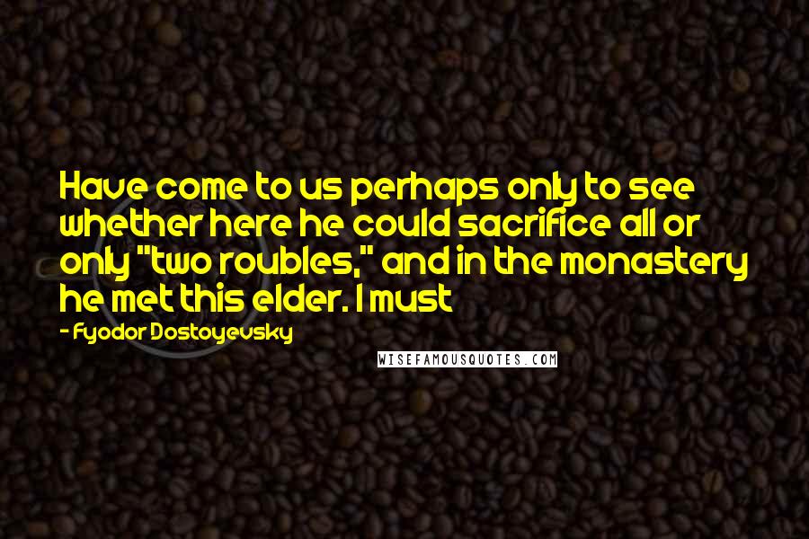 Fyodor Dostoyevsky Quotes: Have come to us perhaps only to see whether here he could sacrifice all or only "two roubles," and in the monastery he met this elder. I must