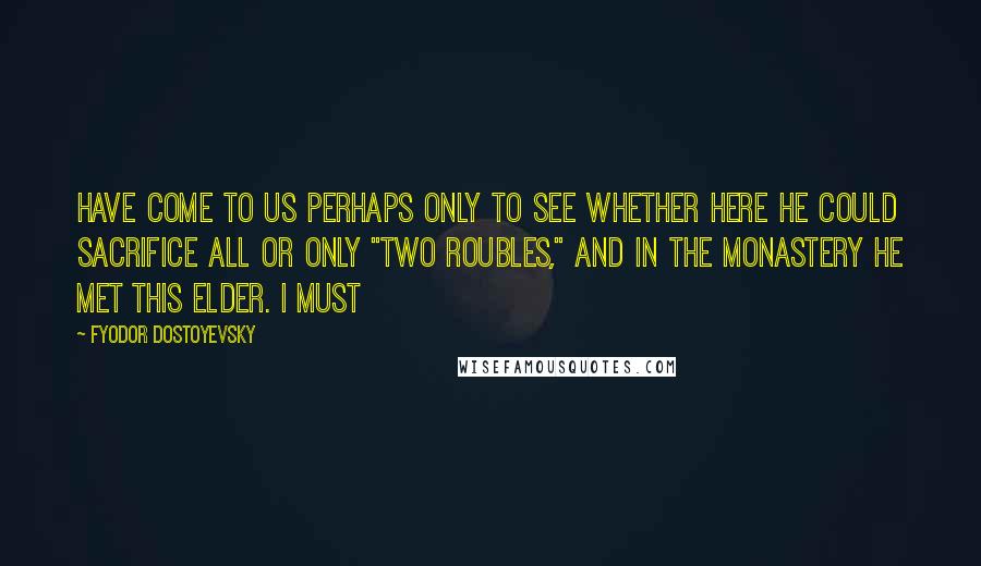 Fyodor Dostoyevsky Quotes: Have come to us perhaps only to see whether here he could sacrifice all or only "two roubles," and in the monastery he met this elder. I must