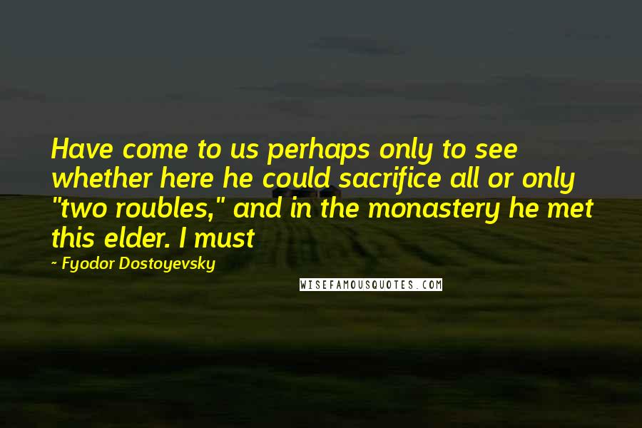 Fyodor Dostoyevsky Quotes: Have come to us perhaps only to see whether here he could sacrifice all or only "two roubles," and in the monastery he met this elder. I must