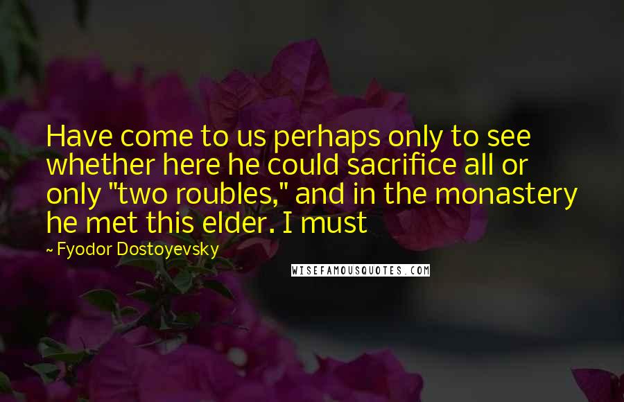 Fyodor Dostoyevsky Quotes: Have come to us perhaps only to see whether here he could sacrifice all or only "two roubles," and in the monastery he met this elder. I must