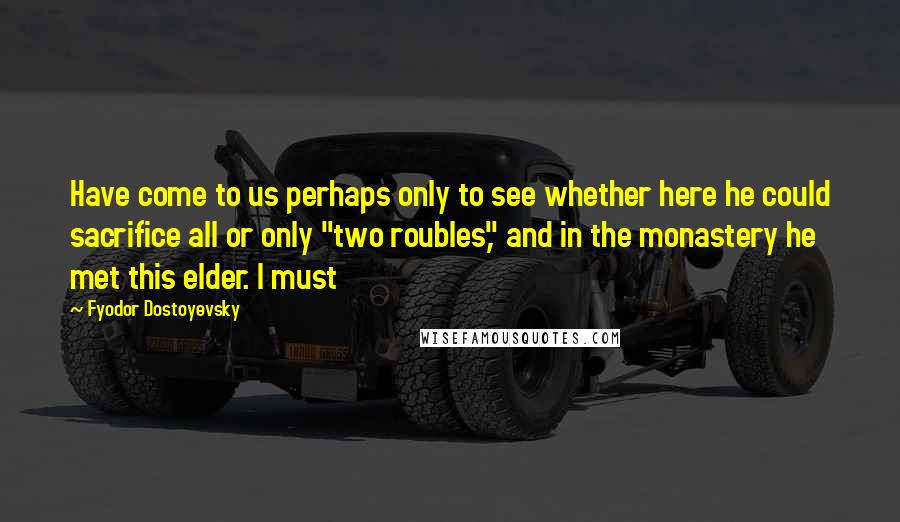 Fyodor Dostoyevsky Quotes: Have come to us perhaps only to see whether here he could sacrifice all or only "two roubles," and in the monastery he met this elder. I must