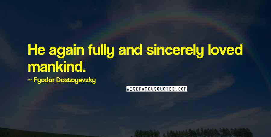 Fyodor Dostoyevsky Quotes: He again fully and sincerely loved mankind.