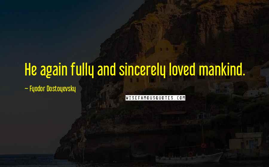 Fyodor Dostoyevsky Quotes: He again fully and sincerely loved mankind.