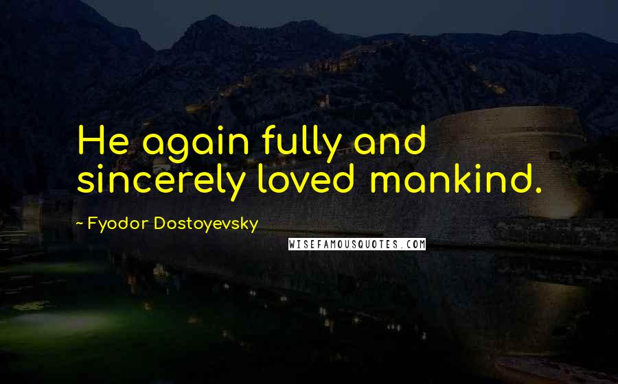 Fyodor Dostoyevsky Quotes: He again fully and sincerely loved mankind.