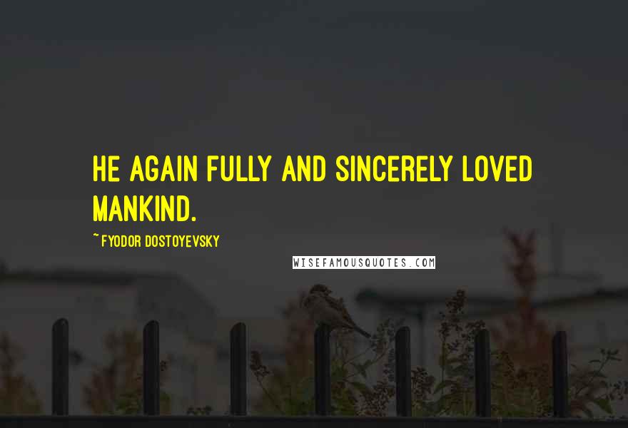 Fyodor Dostoyevsky Quotes: He again fully and sincerely loved mankind.