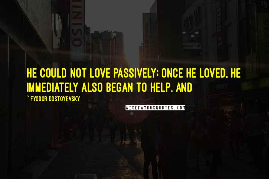 Fyodor Dostoyevsky Quotes: He could not love passively; once he loved, he immediately also began to help. And