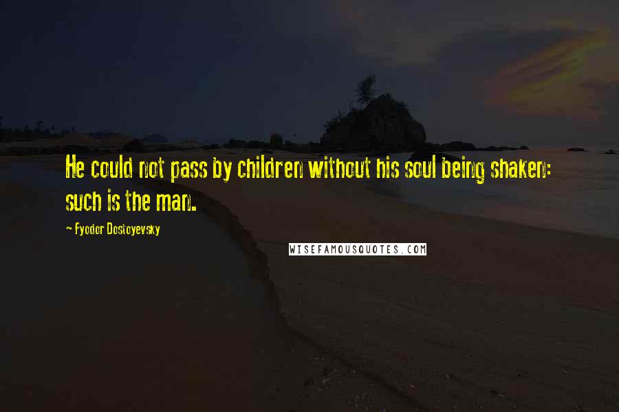 Fyodor Dostoyevsky Quotes: He could not pass by children without his soul being shaken: such is the man.