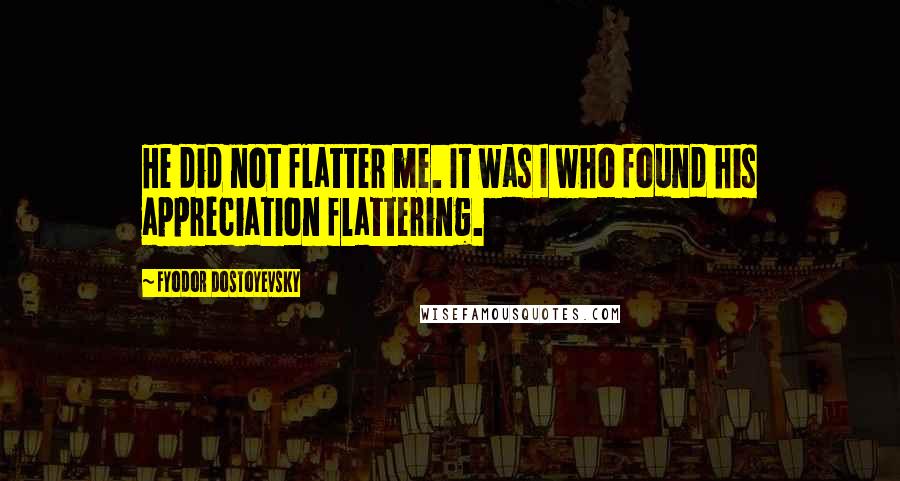 Fyodor Dostoyevsky Quotes: He did not flatter me. It was I who found his appreciation flattering.