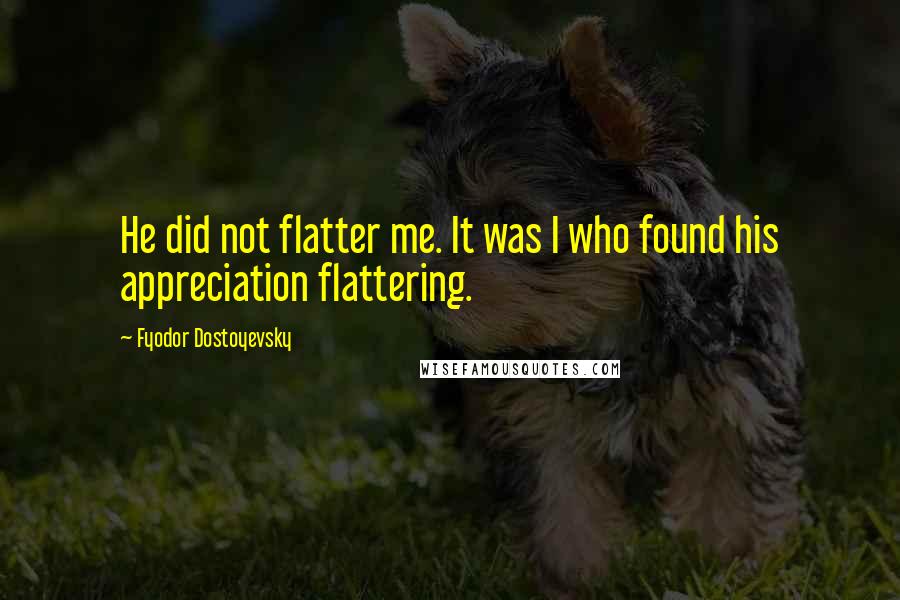 Fyodor Dostoyevsky Quotes: He did not flatter me. It was I who found his appreciation flattering.