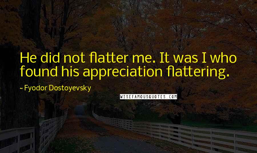 Fyodor Dostoyevsky Quotes: He did not flatter me. It was I who found his appreciation flattering.