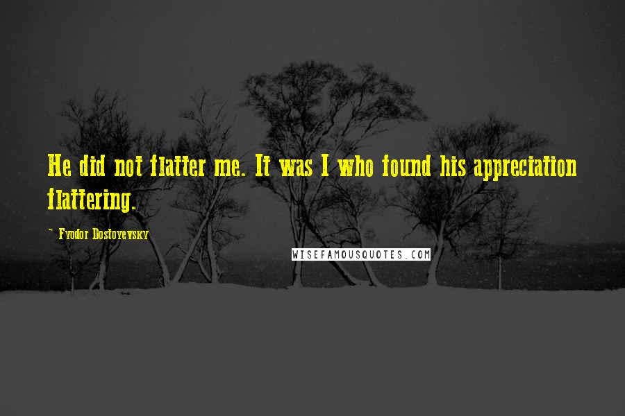 Fyodor Dostoyevsky Quotes: He did not flatter me. It was I who found his appreciation flattering.