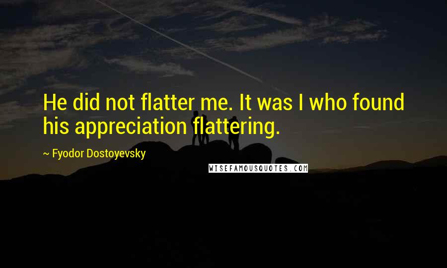 Fyodor Dostoyevsky Quotes: He did not flatter me. It was I who found his appreciation flattering.