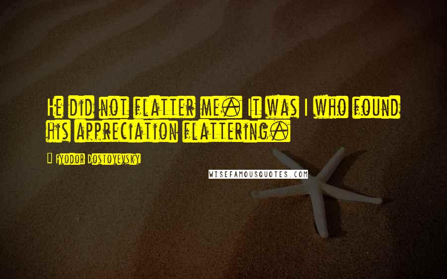 Fyodor Dostoyevsky Quotes: He did not flatter me. It was I who found his appreciation flattering.