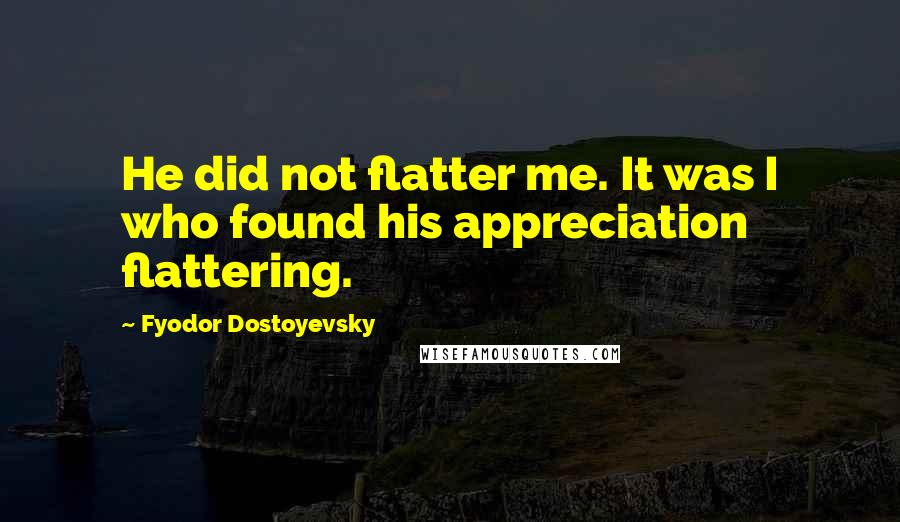 Fyodor Dostoyevsky Quotes: He did not flatter me. It was I who found his appreciation flattering.