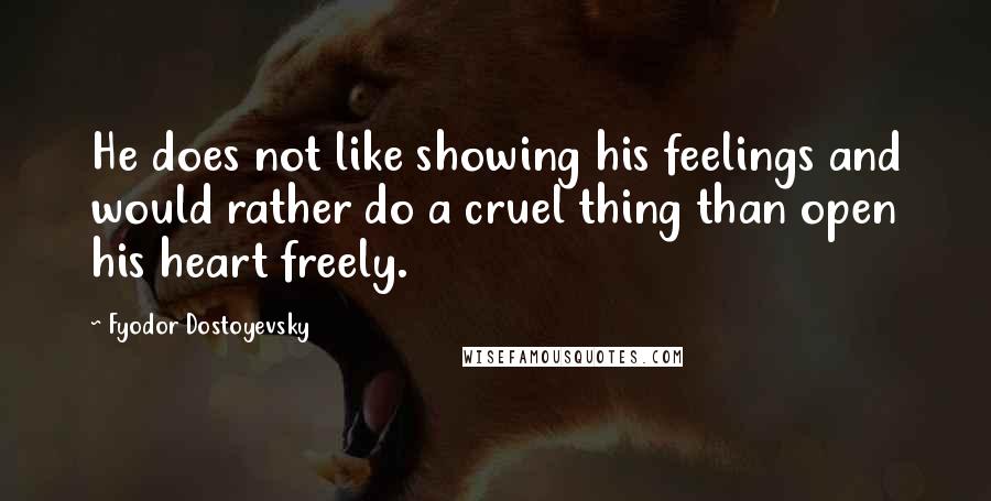 Fyodor Dostoyevsky Quotes: He does not like showing his feelings and would rather do a cruel thing than open his heart freely.