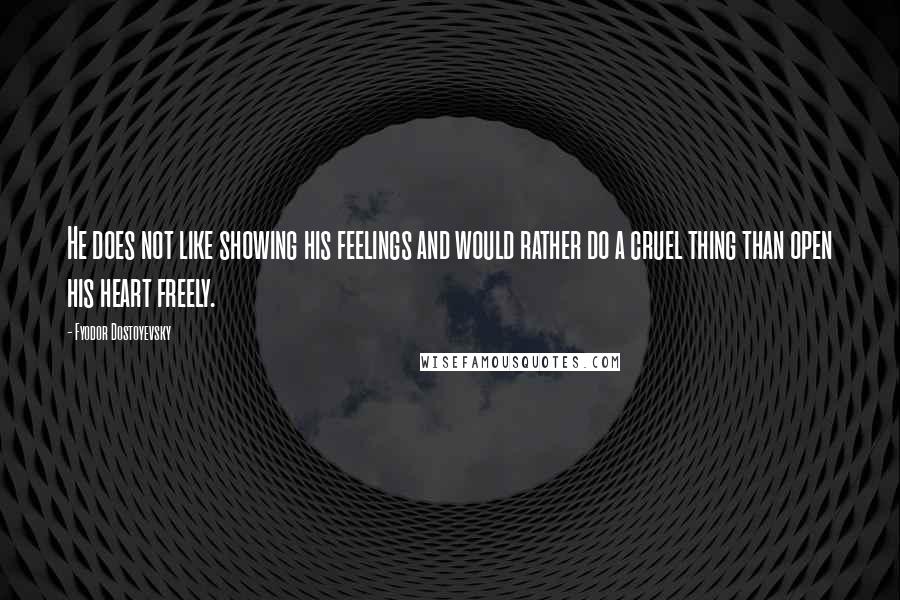 Fyodor Dostoyevsky Quotes: He does not like showing his feelings and would rather do a cruel thing than open his heart freely.