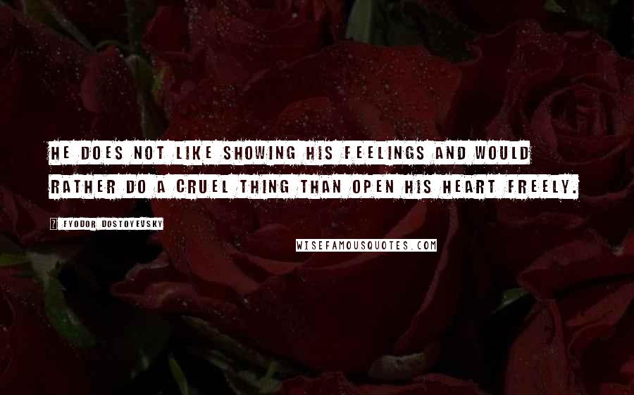 Fyodor Dostoyevsky Quotes: He does not like showing his feelings and would rather do a cruel thing than open his heart freely.