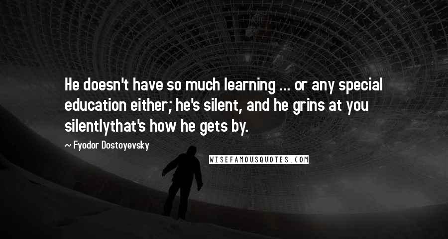 Fyodor Dostoyevsky Quotes: He doesn't have so much learning ... or any special education either; he's silent, and he grins at you silentlythat's how he gets by.