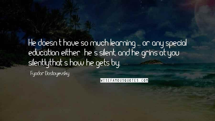 Fyodor Dostoyevsky Quotes: He doesn't have so much learning ... or any special education either; he's silent, and he grins at you silentlythat's how he gets by.