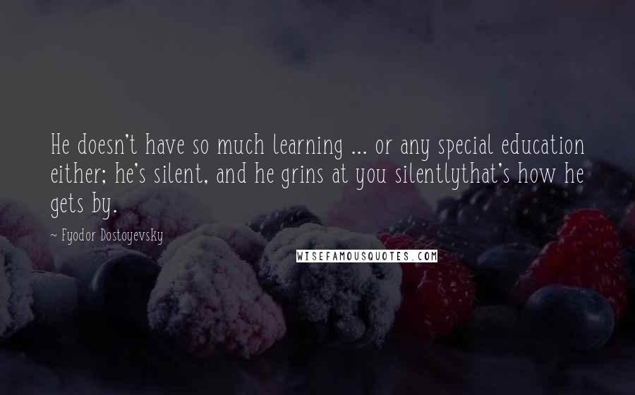 Fyodor Dostoyevsky Quotes: He doesn't have so much learning ... or any special education either; he's silent, and he grins at you silentlythat's how he gets by.