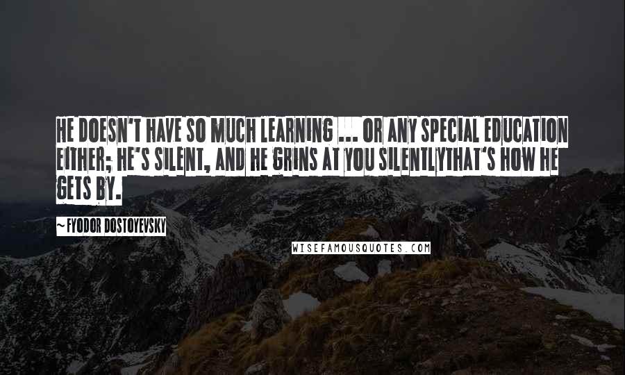 Fyodor Dostoyevsky Quotes: He doesn't have so much learning ... or any special education either; he's silent, and he grins at you silentlythat's how he gets by.