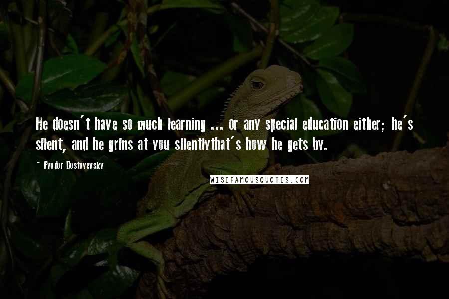 Fyodor Dostoyevsky Quotes: He doesn't have so much learning ... or any special education either; he's silent, and he grins at you silentlythat's how he gets by.