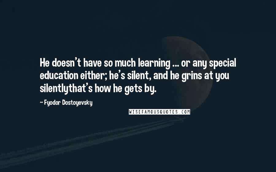 Fyodor Dostoyevsky Quotes: He doesn't have so much learning ... or any special education either; he's silent, and he grins at you silentlythat's how he gets by.