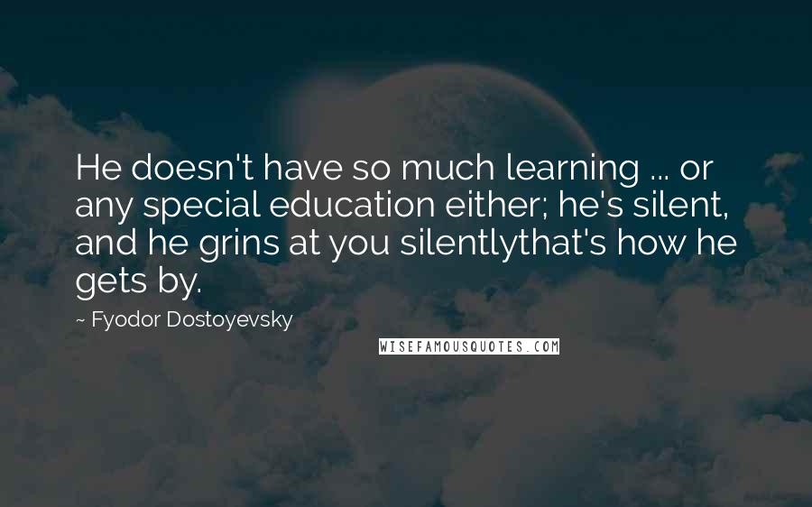 Fyodor Dostoyevsky Quotes: He doesn't have so much learning ... or any special education either; he's silent, and he grins at you silentlythat's how he gets by.