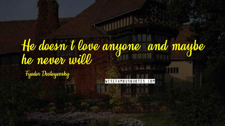 Fyodor Dostoyevsky Quotes: He doesn't love anyone, and maybe he never will.