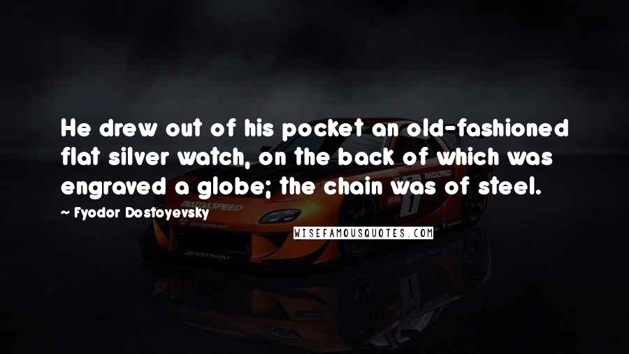 Fyodor Dostoyevsky Quotes: He drew out of his pocket an old-fashioned flat silver watch, on the back of which was engraved a globe; the chain was of steel.