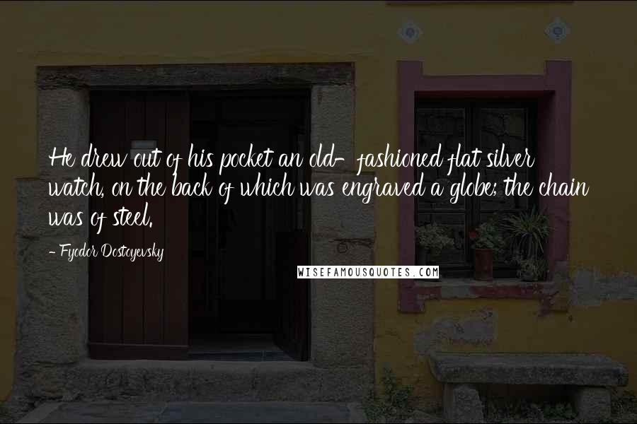 Fyodor Dostoyevsky Quotes: He drew out of his pocket an old-fashioned flat silver watch, on the back of which was engraved a globe; the chain was of steel.