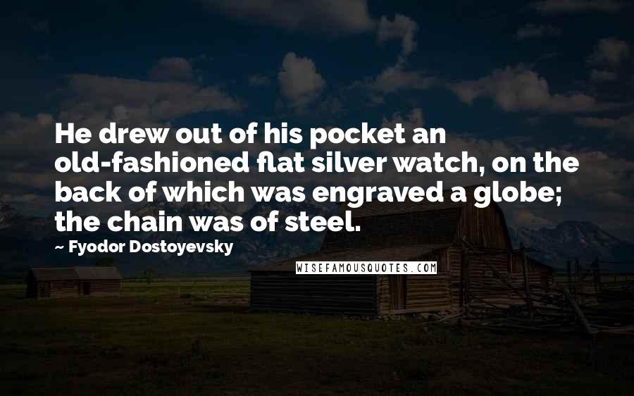 Fyodor Dostoyevsky Quotes: He drew out of his pocket an old-fashioned flat silver watch, on the back of which was engraved a globe; the chain was of steel.