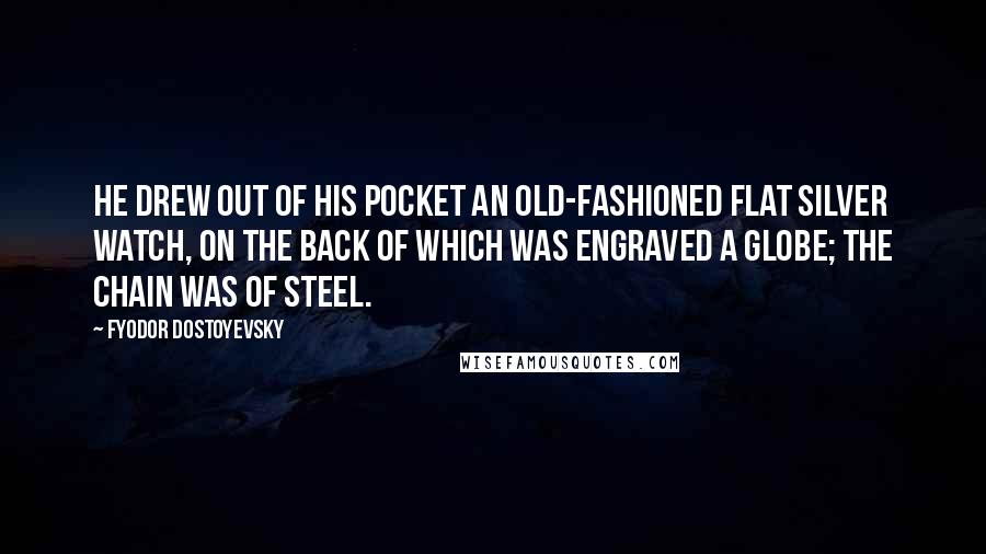 Fyodor Dostoyevsky Quotes: He drew out of his pocket an old-fashioned flat silver watch, on the back of which was engraved a globe; the chain was of steel.