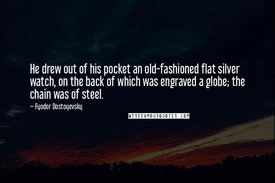 Fyodor Dostoyevsky Quotes: He drew out of his pocket an old-fashioned flat silver watch, on the back of which was engraved a globe; the chain was of steel.