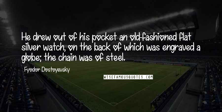 Fyodor Dostoyevsky Quotes: He drew out of his pocket an old-fashioned flat silver watch, on the back of which was engraved a globe; the chain was of steel.