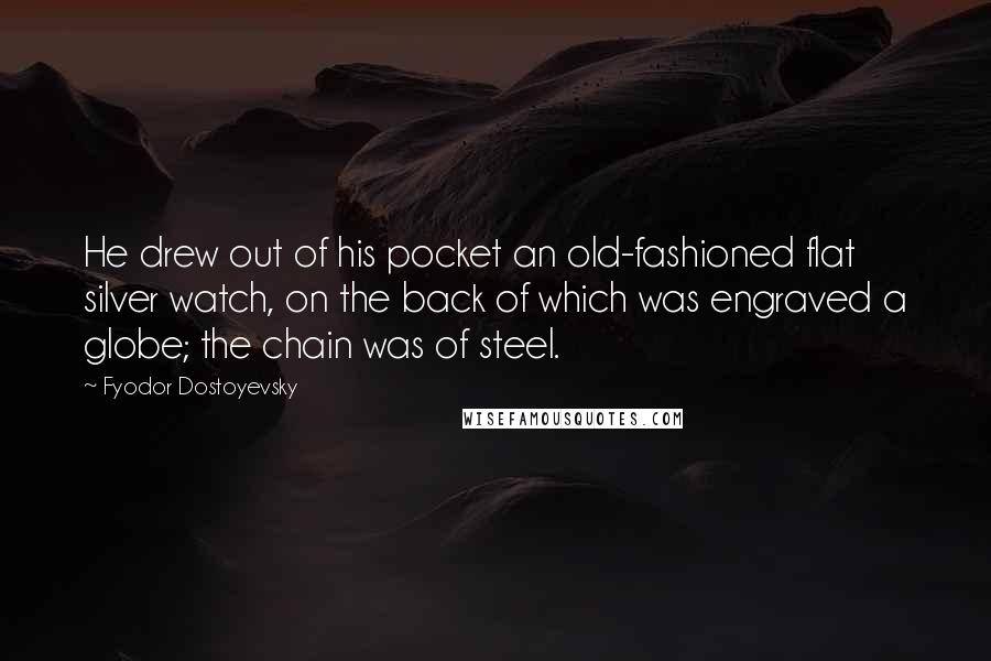 Fyodor Dostoyevsky Quotes: He drew out of his pocket an old-fashioned flat silver watch, on the back of which was engraved a globe; the chain was of steel.
