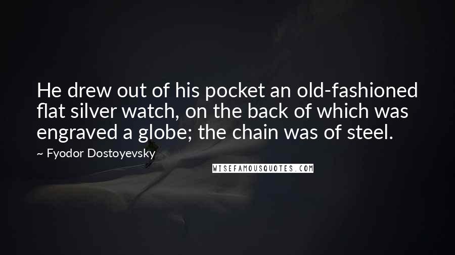 Fyodor Dostoyevsky Quotes: He drew out of his pocket an old-fashioned flat silver watch, on the back of which was engraved a globe; the chain was of steel.