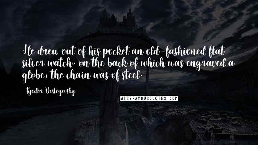 Fyodor Dostoyevsky Quotes: He drew out of his pocket an old-fashioned flat silver watch, on the back of which was engraved a globe; the chain was of steel.