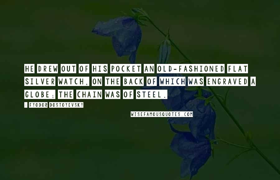 Fyodor Dostoyevsky Quotes: He drew out of his pocket an old-fashioned flat silver watch, on the back of which was engraved a globe; the chain was of steel.