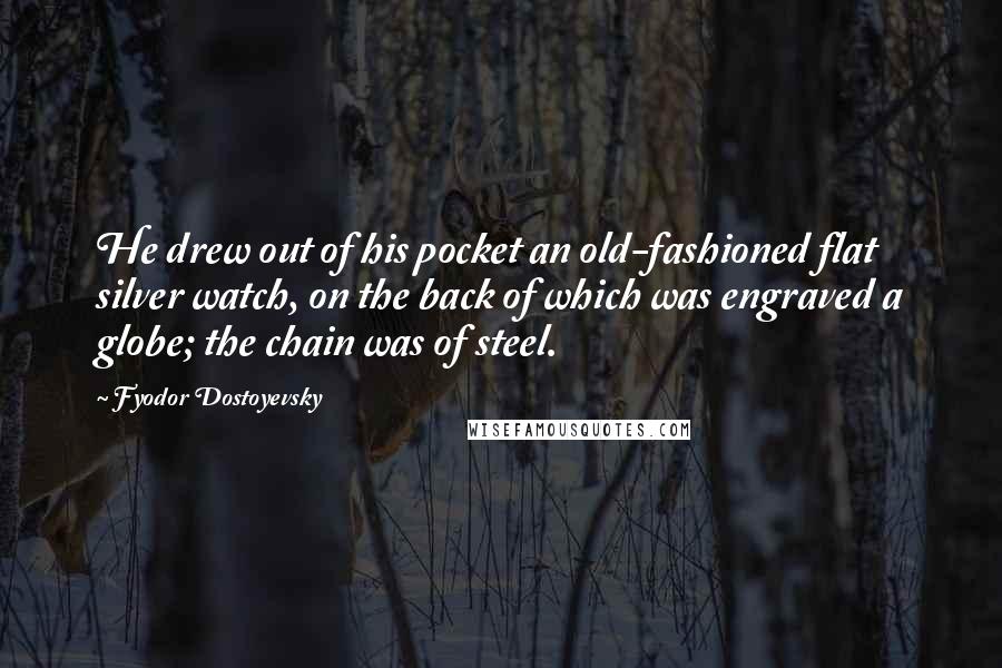 Fyodor Dostoyevsky Quotes: He drew out of his pocket an old-fashioned flat silver watch, on the back of which was engraved a globe; the chain was of steel.