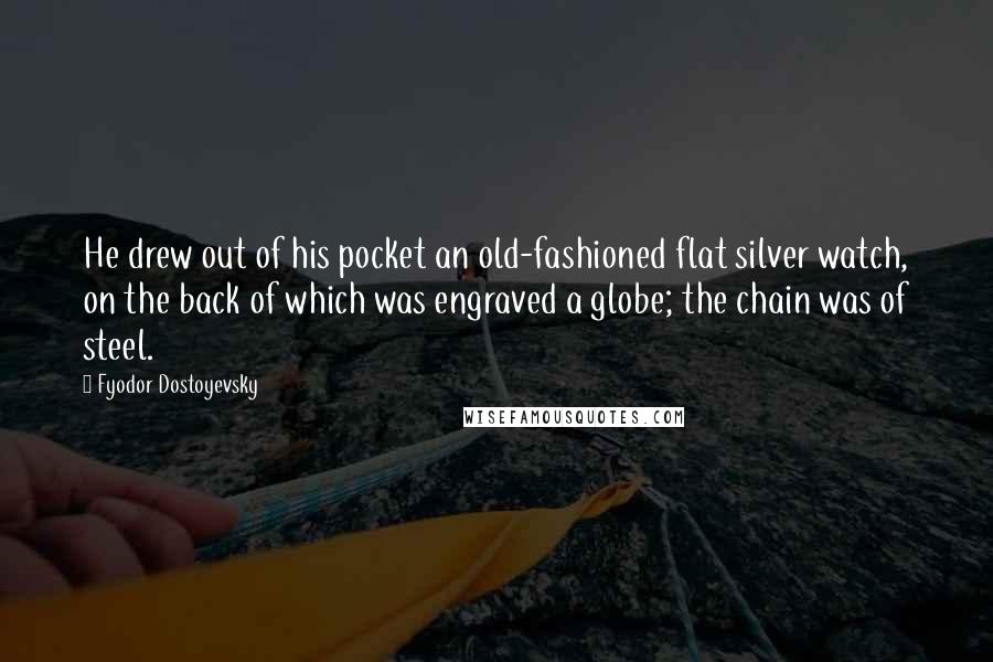 Fyodor Dostoyevsky Quotes: He drew out of his pocket an old-fashioned flat silver watch, on the back of which was engraved a globe; the chain was of steel.