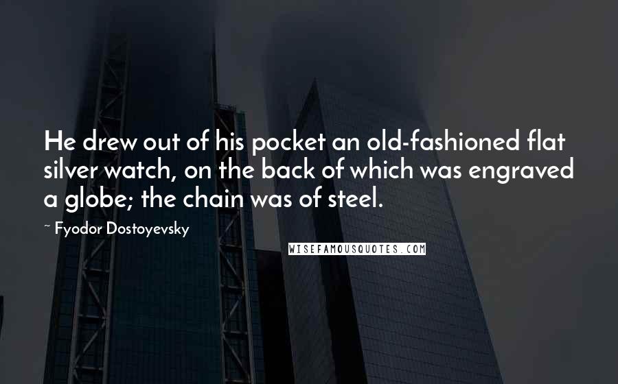 Fyodor Dostoyevsky Quotes: He drew out of his pocket an old-fashioned flat silver watch, on the back of which was engraved a globe; the chain was of steel.