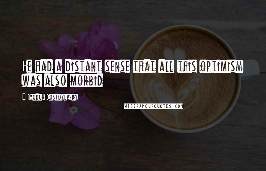 Fyodor Dostoyevsky Quotes: He had a distant sense that all this optimism was also morbid