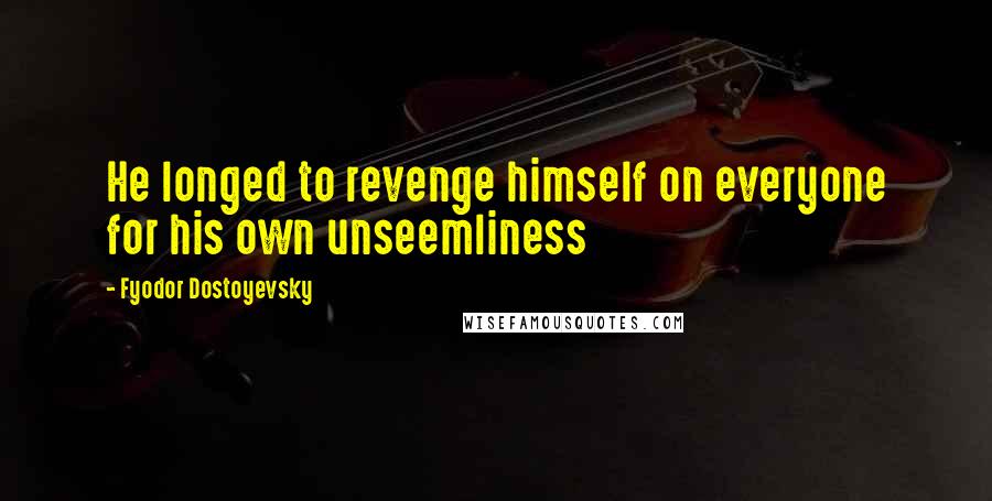 Fyodor Dostoyevsky Quotes: He longed to revenge himself on everyone for his own unseemliness