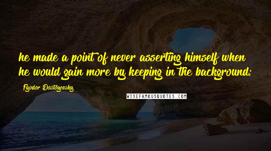 Fyodor Dostoyevsky Quotes: he made a point of never asserting himself when he would gain more by keeping in the background;